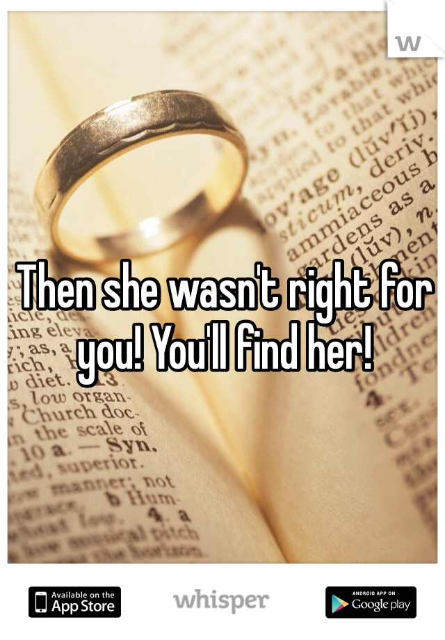 Then she wasn't right for you! You'll find her! 