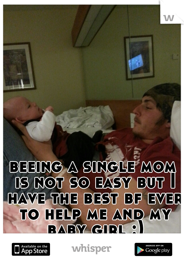 beeing a single mom is not so easy but I have the best bf ever to help me and my baby girl :)
