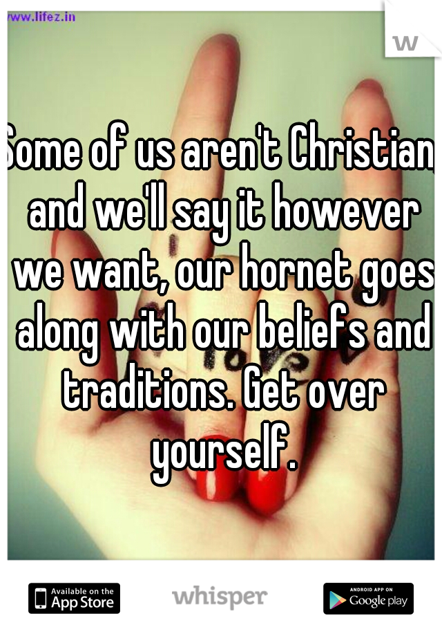 Some of us aren't Christian, and we'll say it however we want, our hornet goes along with our beliefs and traditions. Get over yourself.