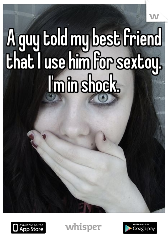 A guy told my best friend that I use him for sextoy. I'm in shock. 