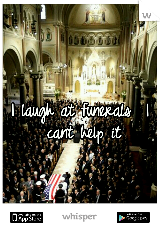 I laugh at funerals  I cant help it