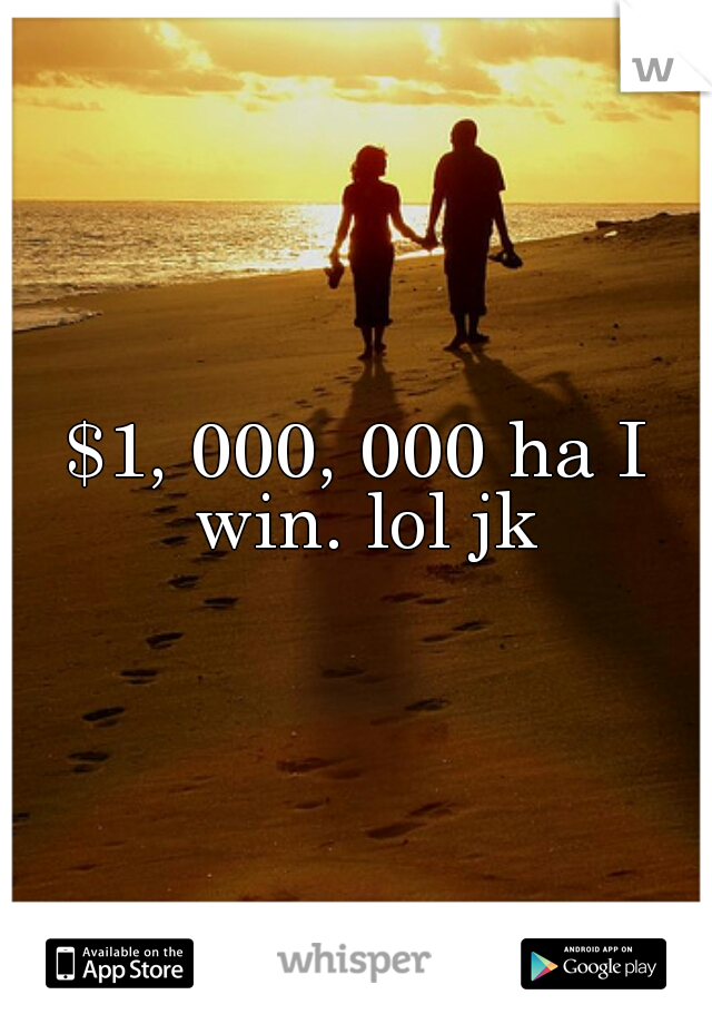 $1, 000, 000 ha I win. lol jk