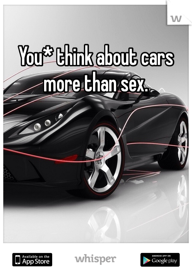 You* think about cars more than sex. 