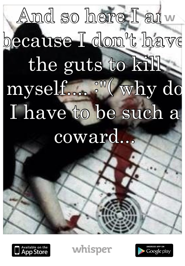 And so here I am because I don't have the guts to kill myself.... :"( why do I have to be such a coward...