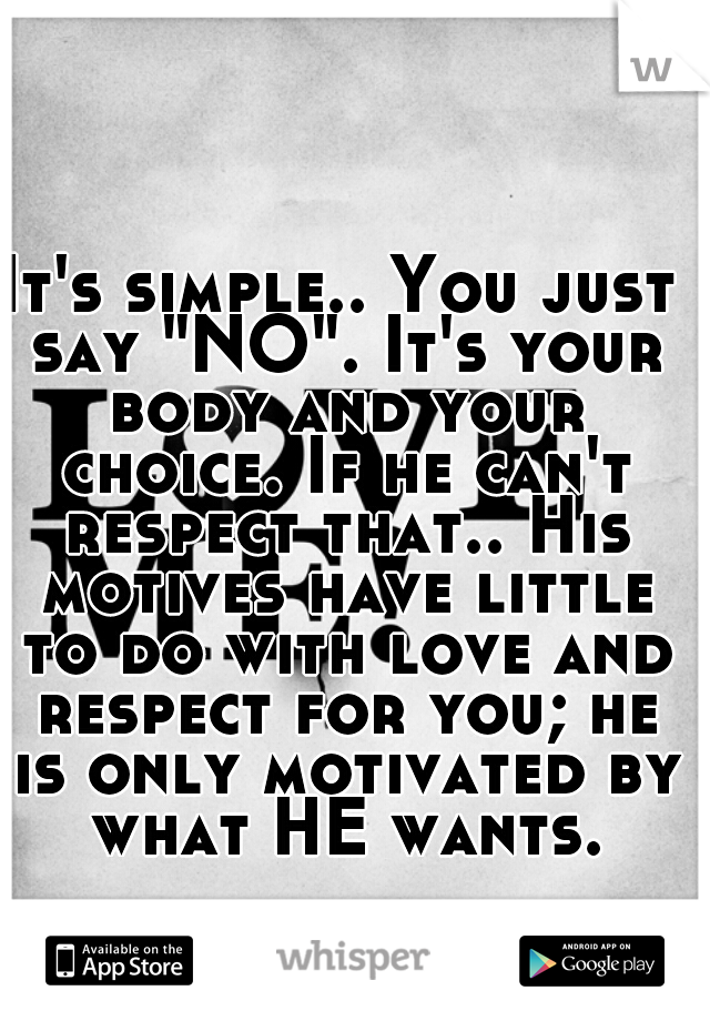 It's simple.. You just say "NO". It's your body and your choice. If he can't respect that.. His motives have little to do with love and respect for you; he is only motivated by what HE wants.