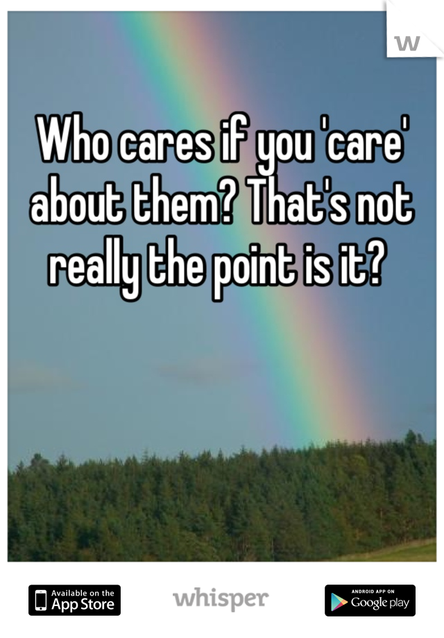 Who cares if you 'care' about them? That's not really the point is it? 
