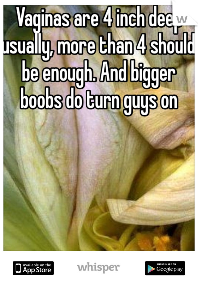 Vaginas are 4 inch deep usually, more than 4 should be enough. And bigger boobs do turn guys on