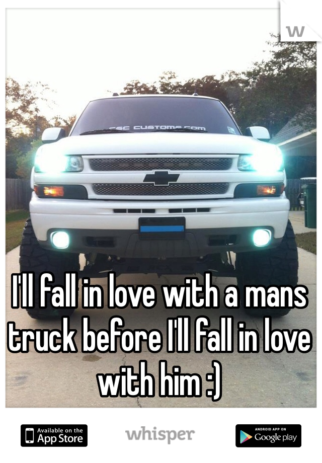 I'll fall in love with a mans truck before I'll fall in love with him :)