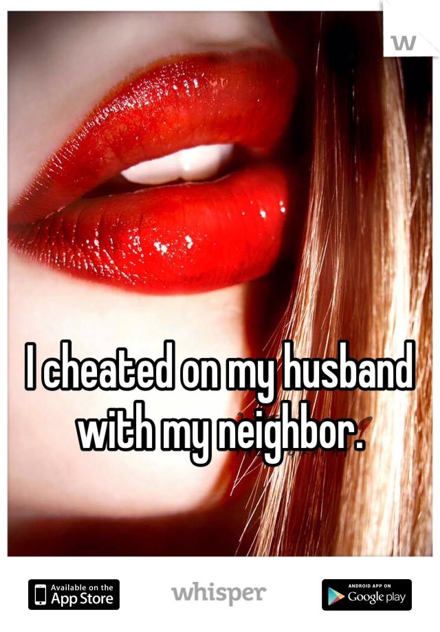I cheated on my husband with my neighbor. 