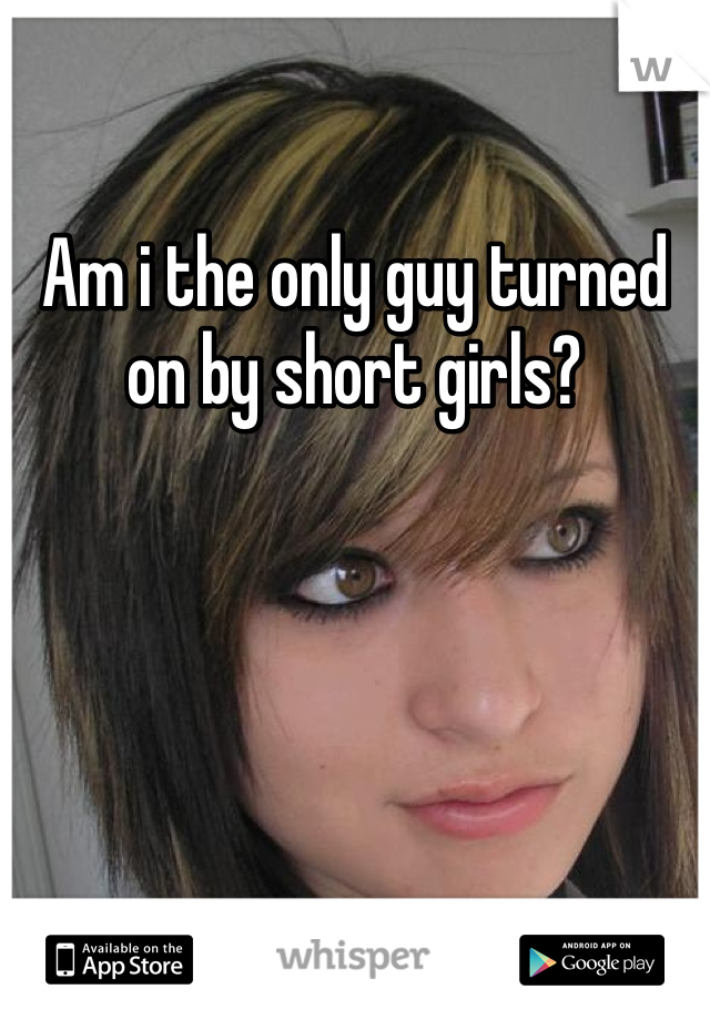 Am i the only guy turned on by short girls?