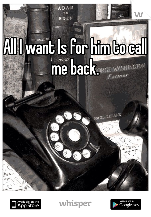 All I want Is for him to call me back. 

