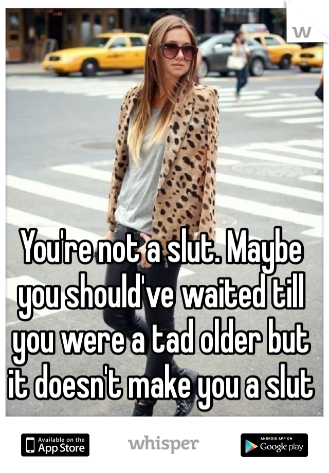 You're not a slut. Maybe you should've waited till you were a tad older but it doesn't make you a slut 