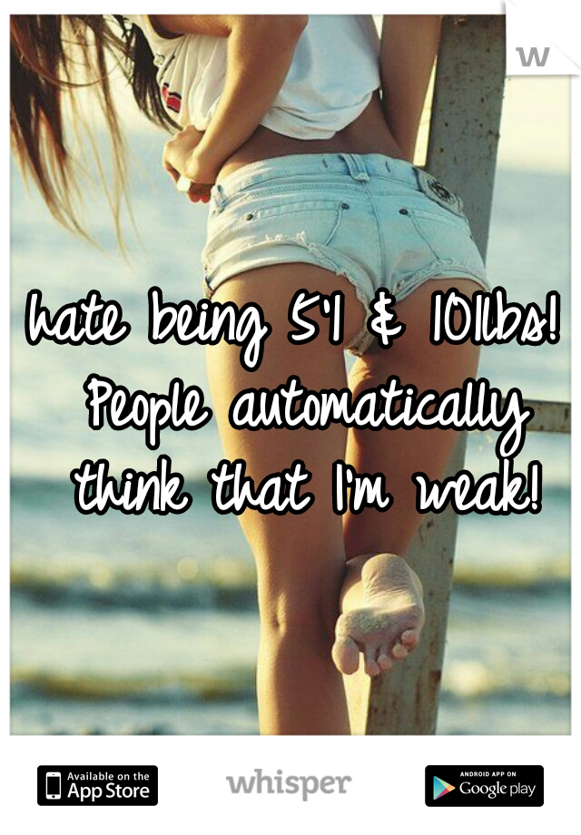 hate being 5'1 & 101lbs! People automatically think that I'm weak!