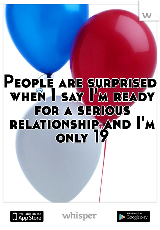 People are surprised when I say I'm ready for a serious relationship and I'm only 19