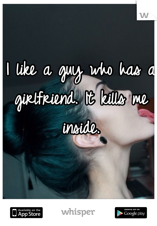I like a guy who has a girlfriend. It kills me inside. 
