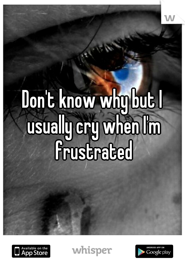 Don't know why but I usually cry when I'm frustrated