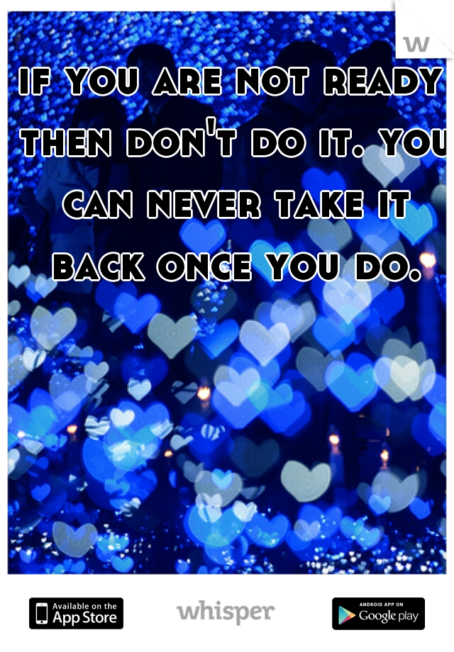 if you are not ready then don't do it. you can never take it back once you do.