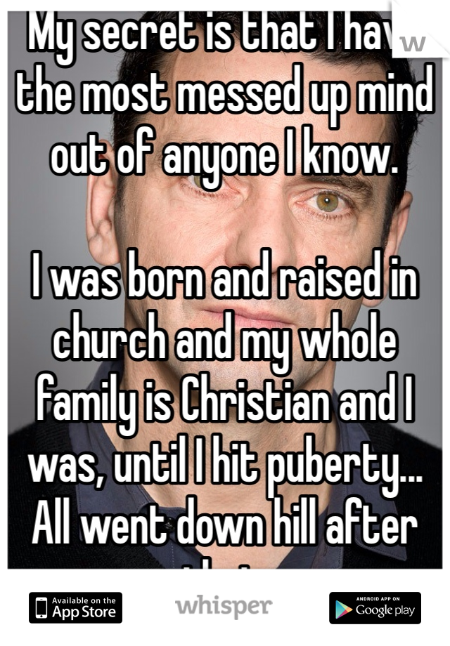 My secret is that I have the most messed up mind out of anyone I know. 

I was born and raised in church and my whole family is Christian and I was, until I hit puberty... All went down hill after that. 