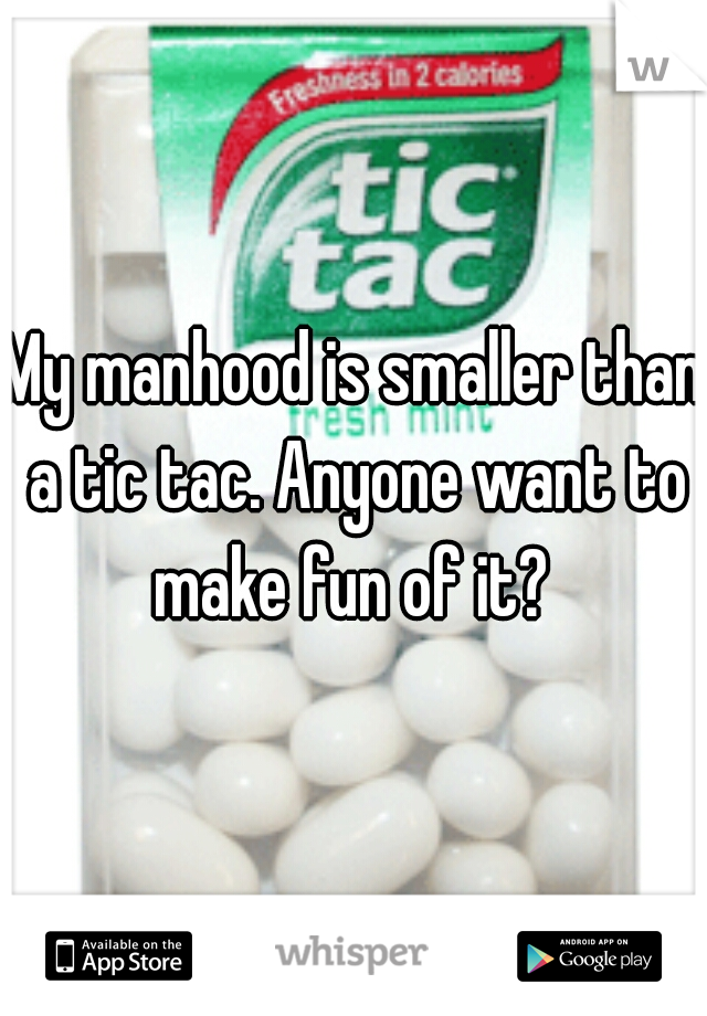 My manhood is smaller than a tic tac. Anyone want to make fun of it? 