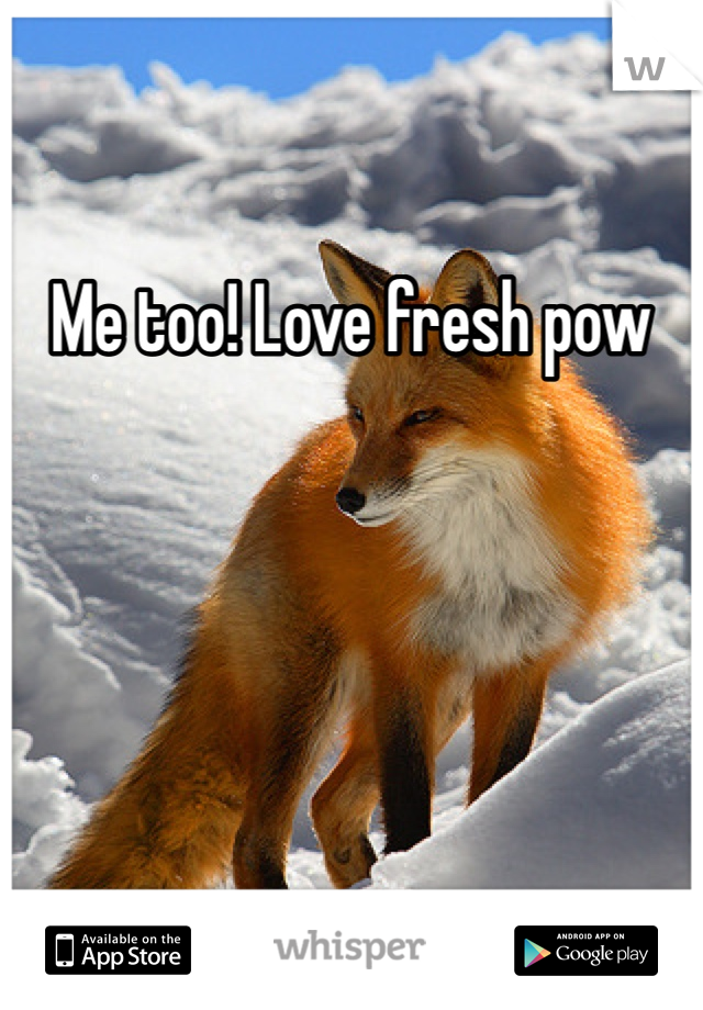 Me too! Love fresh pow