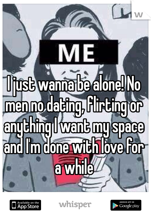 I just wanna be alone! No men no dating, flirting or anything I want my space and I'm done with love for a while 