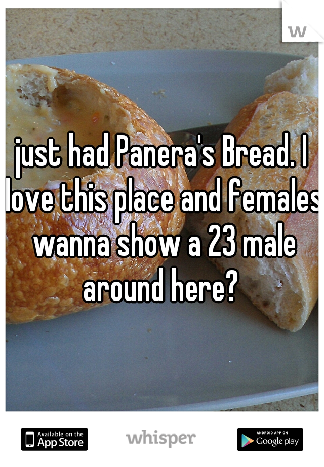 just had Panera's Bread. I love this place and females wanna show a 23 male around here? 