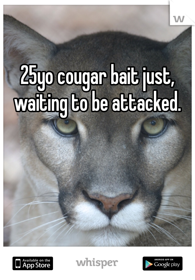 25yo cougar bait just, waiting to be attacked.