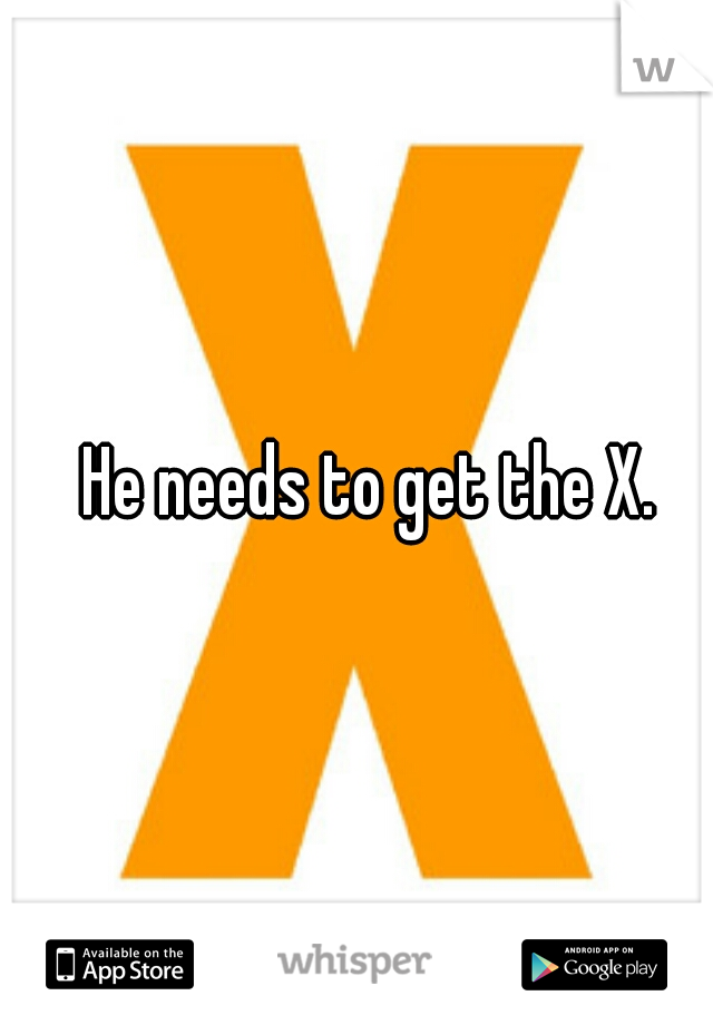 He needs to get the X.