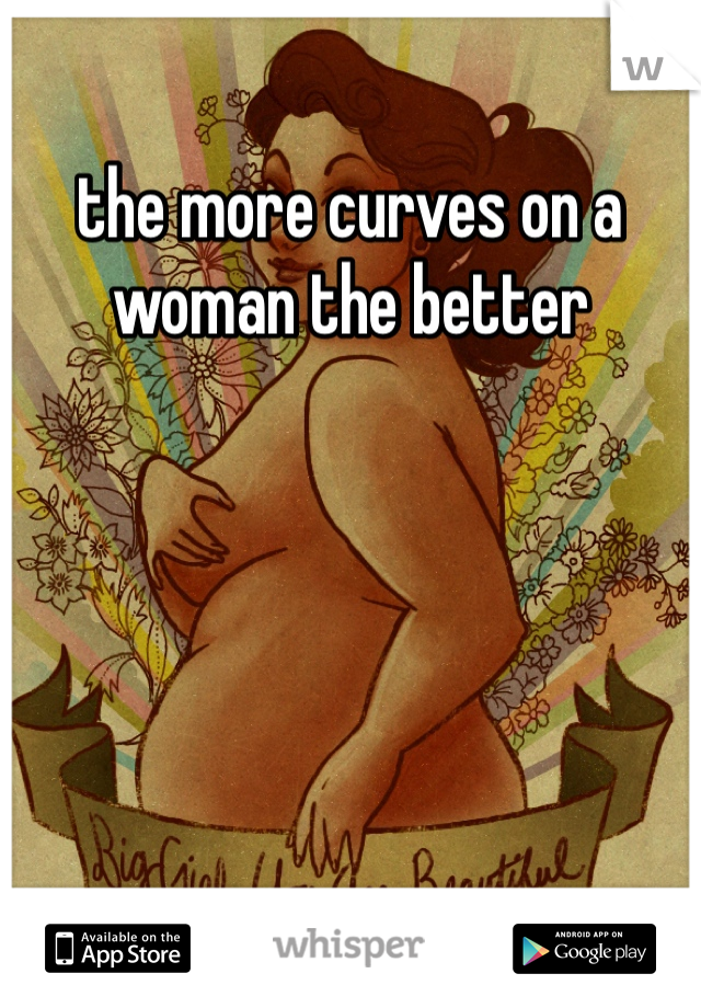 the more curves on a woman the better 