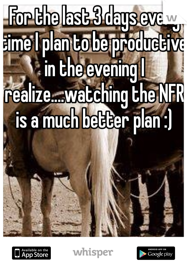 For the last 3 days every time I plan to be productive in the evening I realize....watching the NFR is a much better plan :)