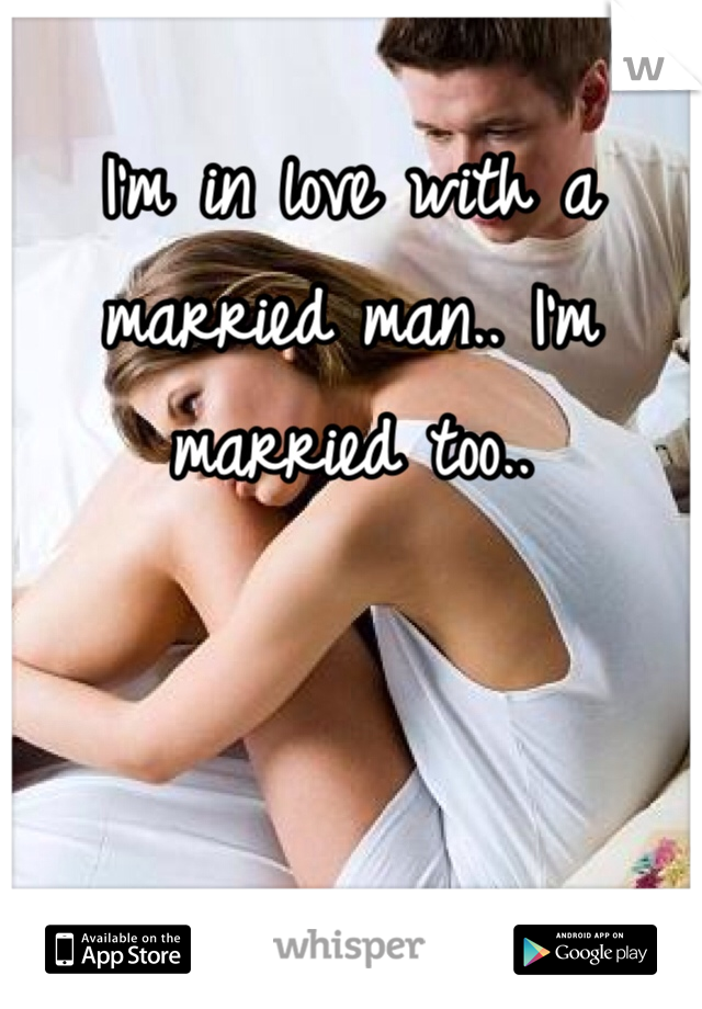 I'm in love with a married man.. I'm married too.. 