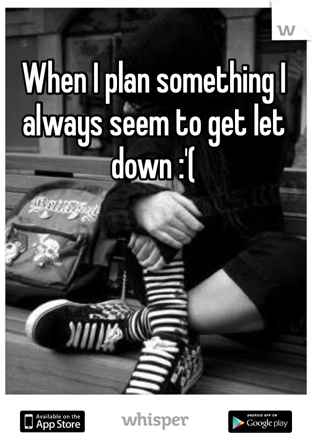 When I plan something I always seem to get let down :'(
