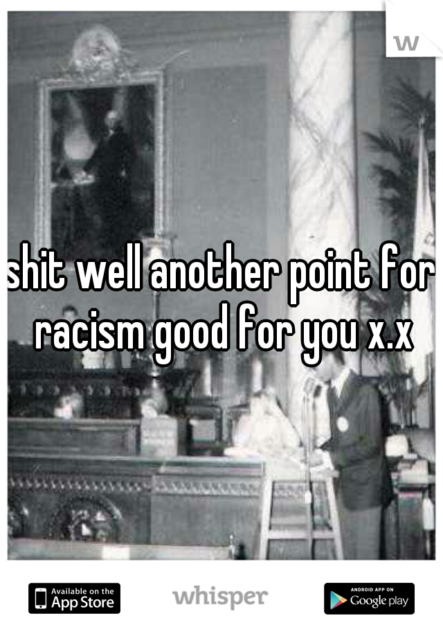shit well another point for racism good for you x.x