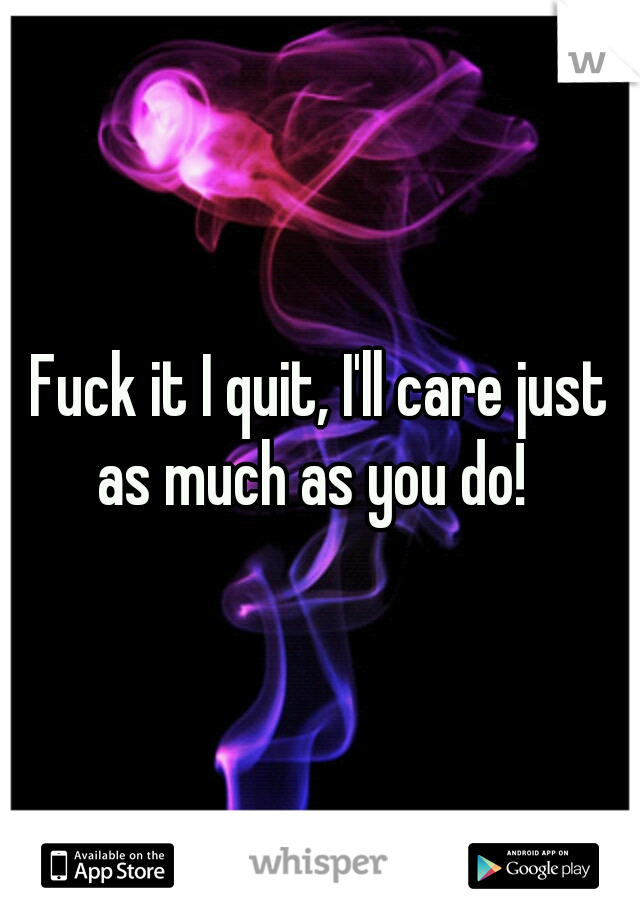 Fuck it I quit, I'll care just as much as you do!  