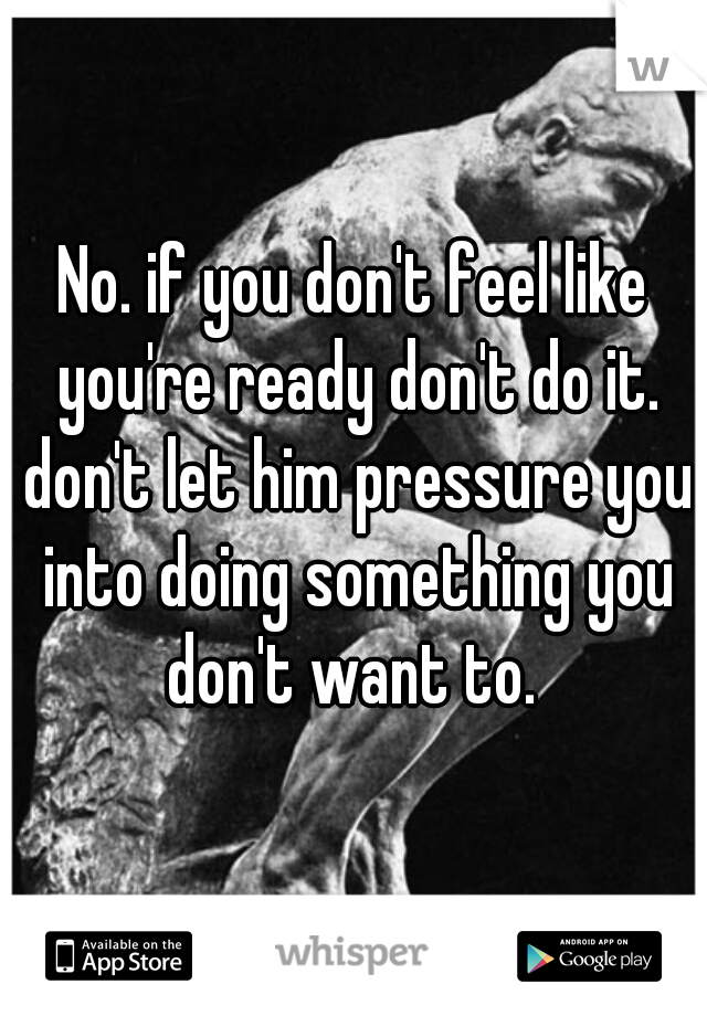 No. if you don't feel like you're ready don't do it. don't let him pressure you into doing something you don't want to. 