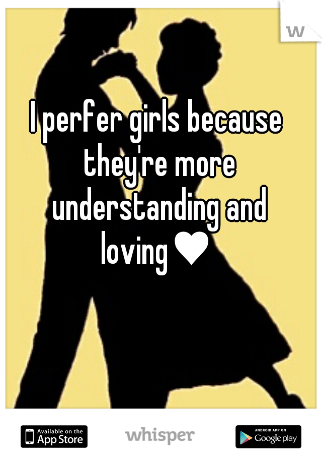 I perfer girls because they're more understanding and loving♥ 