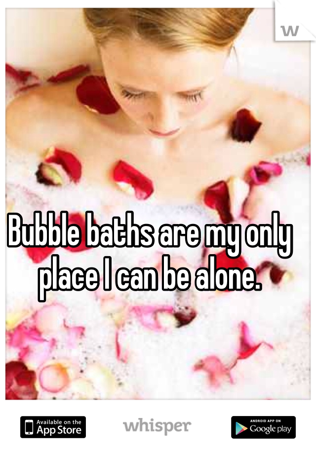 Bubble baths are my only place I can be alone. 