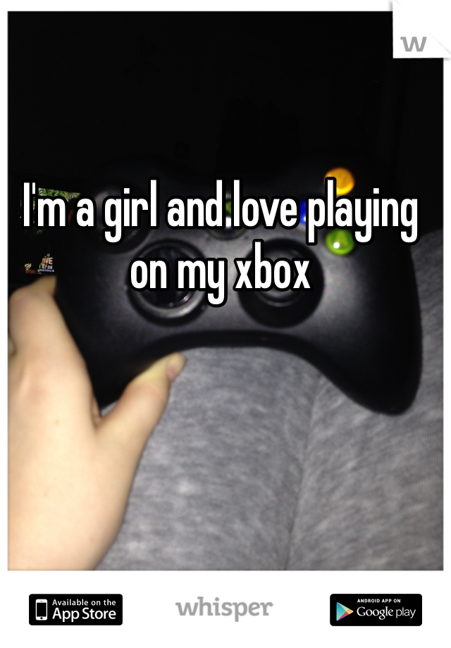 I'm a girl and love playing on my xbox 