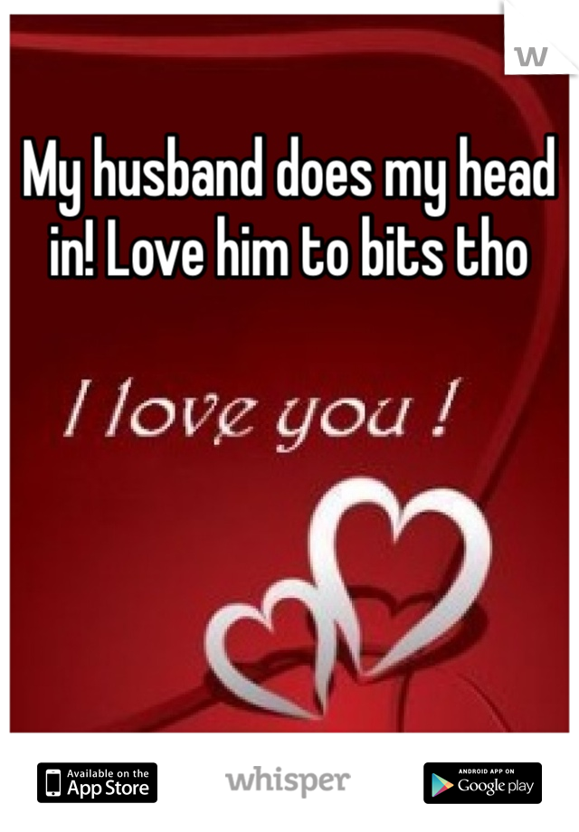 My husband does my head in! Love him to bits tho