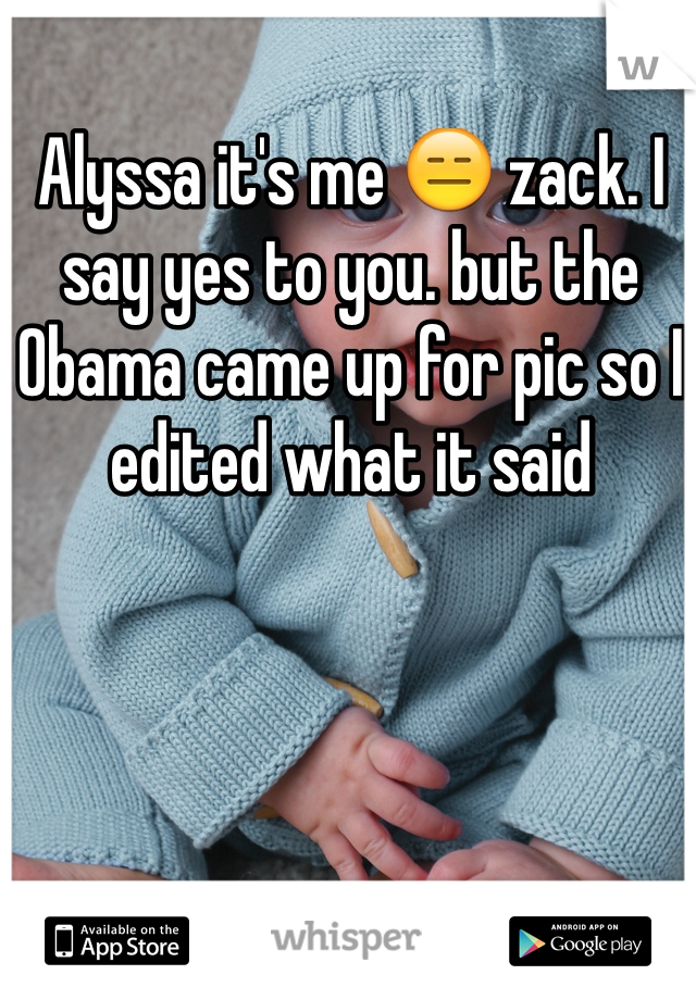 Alyssa it's me 😑 zack. I say yes to you. but the  Obama came up for pic so I edited what it said