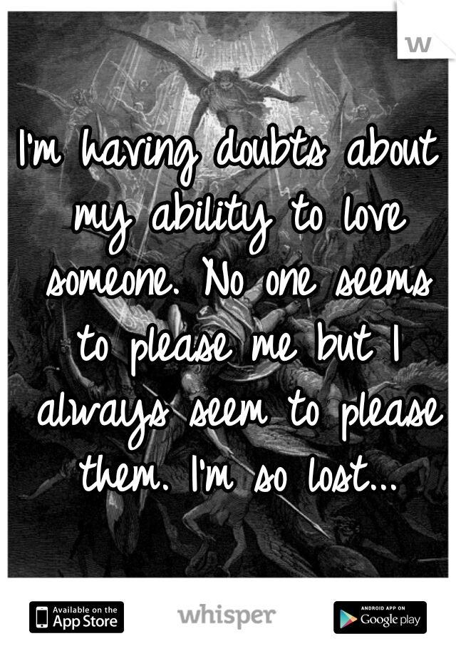 I'm having doubts about my ability to love someone. No one seems to please me but I always seem to please them. I'm so lost...