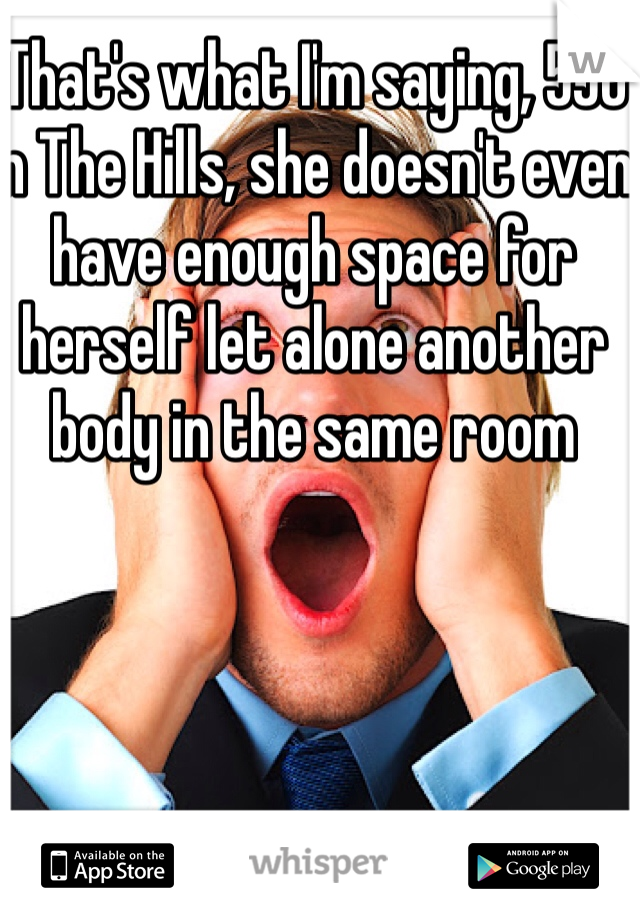 That's what I'm saying, 550 in The Hills, she doesn't even have enough space for herself let alone another body in the same room 