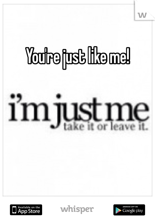 You're just like me!