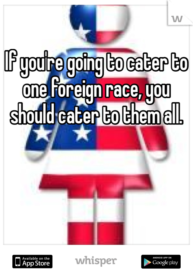 If you're going to cater to one foreign race, you should cater to them all.  
