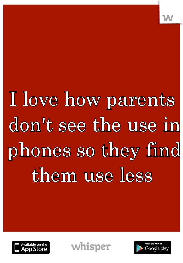 I love how parents don't see the use in phones so they find them use less 