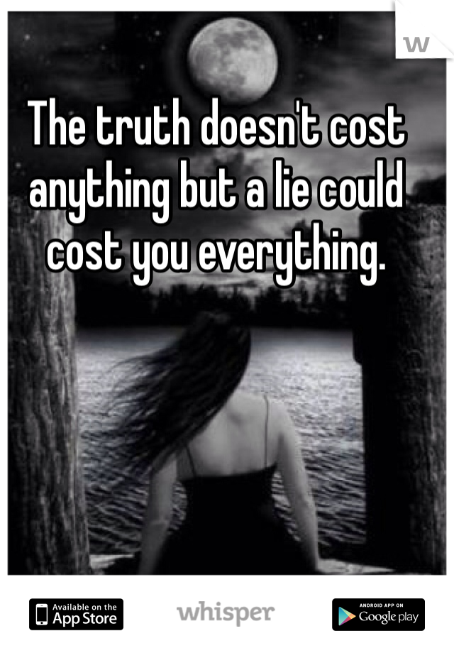 The truth doesn't cost anything but a lie could cost you everything. 