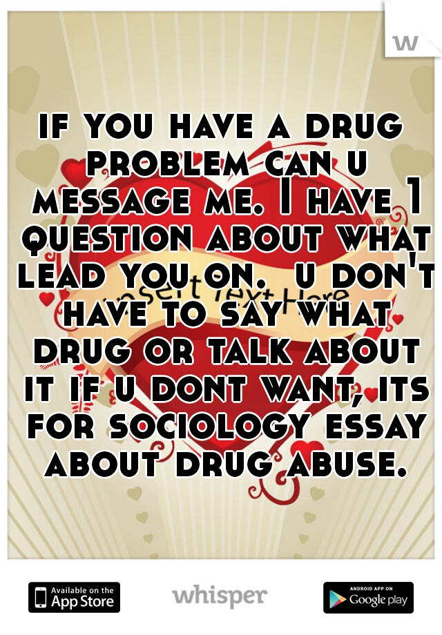 if you have a drug problem can u message me. I have 1 question about what lead you on.  u don't have to say what drug or talk about it if u dont want, its for sociology essay about drug abuse.