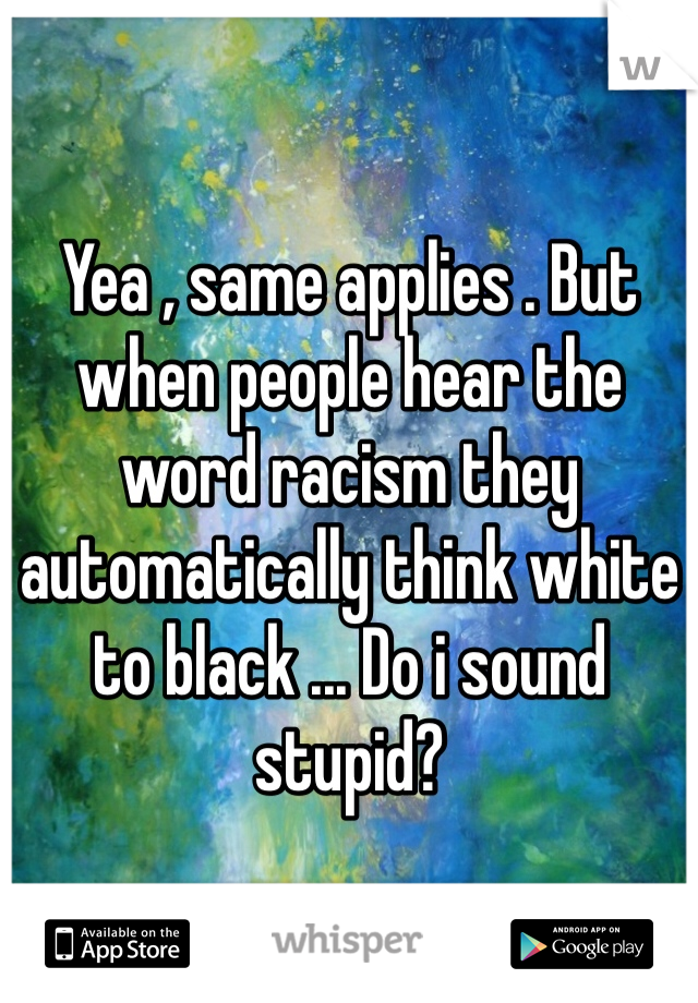Yea , same applies . But when people hear the word racism they automatically think white to black ... Do i sound stupid? 