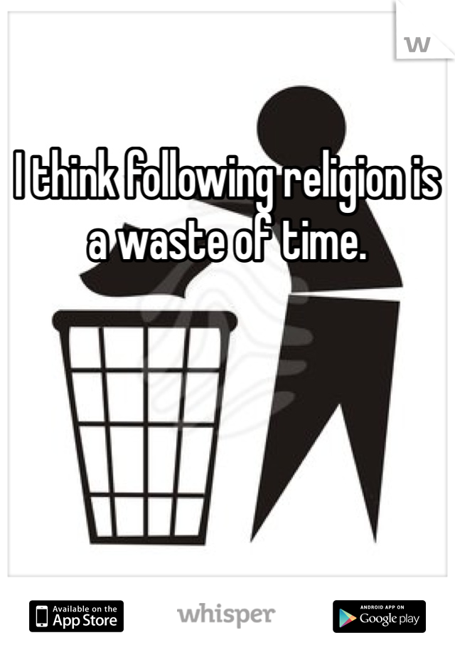 I think following religion is a waste of time. 