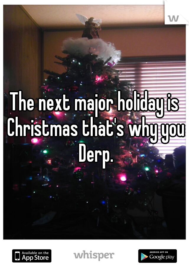 The next major holiday is Christmas that's why you Derp.